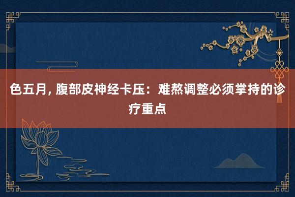 色五月， 腹部皮神经卡压：难熬调整必须掌持的诊疗重点
