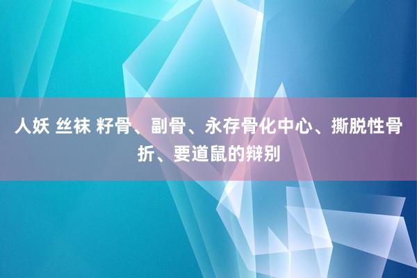 人妖 丝袜 籽骨、副骨、永存骨化中心、撕脱性骨折、要道鼠的辩别
