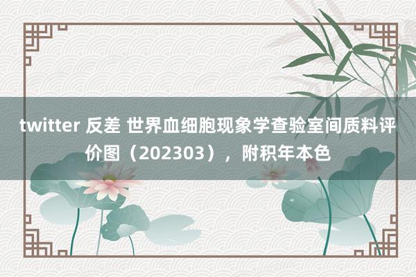twitter 反差 世界血细胞现象学查验室间质料评价图（202303），附积年本色