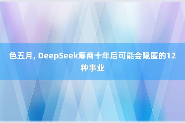 色五月， DeepSeek筹商十年后可能会隐匿的12种事业
