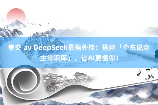 拳交 av DeepSeek最强外挂！搭建「个东说念主常识库」，让AI更懂你！