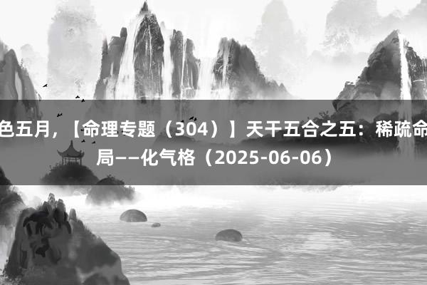 色五月, 【命理专题(304)】天干五合之五:稀疏命局——化气格(2025-06-06)