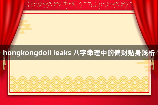 hongkongdoll leaks 八字命理中的偏财贴身浅析