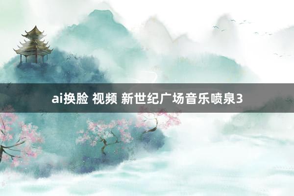 ai换脸 视频 新世纪广场音乐喷泉3