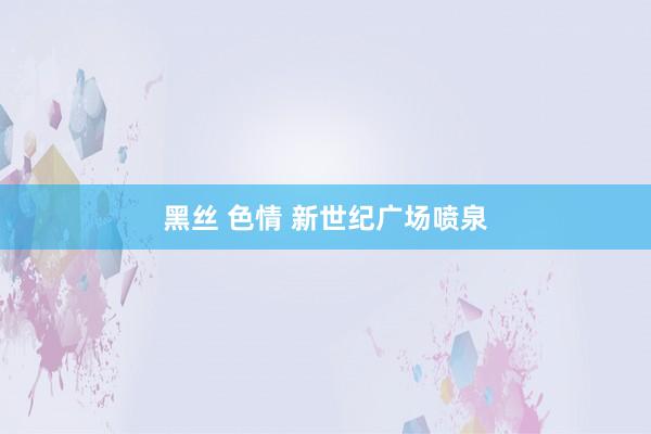 黑丝 色情 新世纪广场喷泉