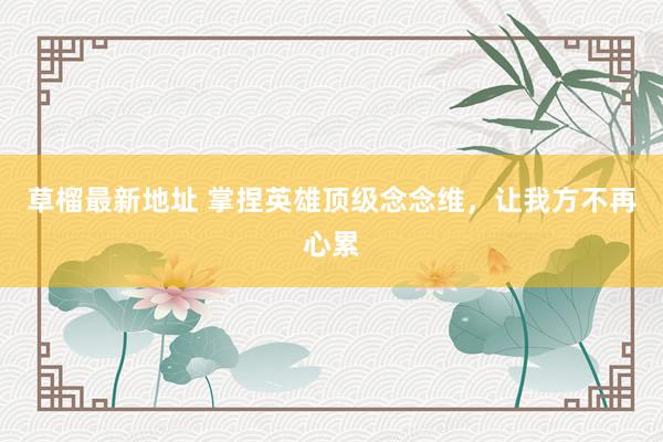 草榴最新地址 掌捏英雄顶级念念维，让我方不再心累