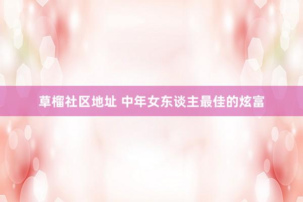 草榴社区地址 中年女东谈主最佳的炫富